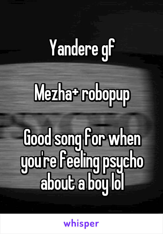 Yandere gf

Mezha+ robopup

Good song for when you're feeling psycho about a boy lol