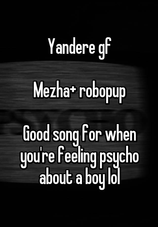 Yandere gf

Mezha+ robopup

Good song for when you're feeling psycho about a boy lol