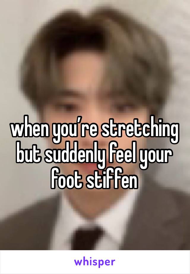 when you’re stretching but suddenly feel your foot stiffen