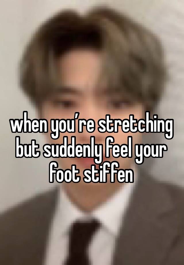 when you’re stretching but suddenly feel your foot stiffen