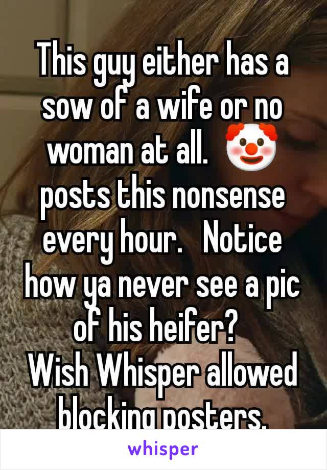 This guy either has a sow of a wife or no woman at all.  🤡 posts this nonsense every hour.   Notice how ya never see a pic of his heifer?  
Wish Whisper allowed blocking posters.