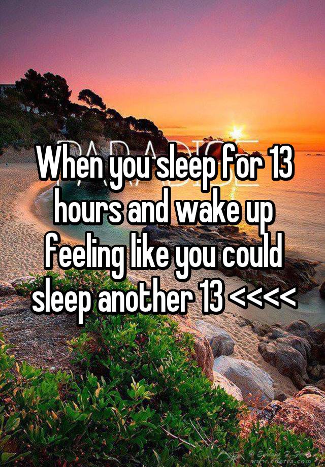 When you sleep for 13 hours and wake up feeling like you could sleep another 13 <<<<