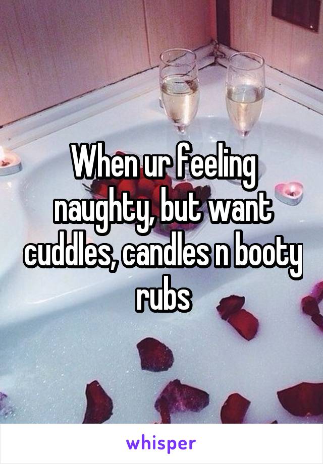 When ur feeling naughty, but want cuddles, candles n booty rubs