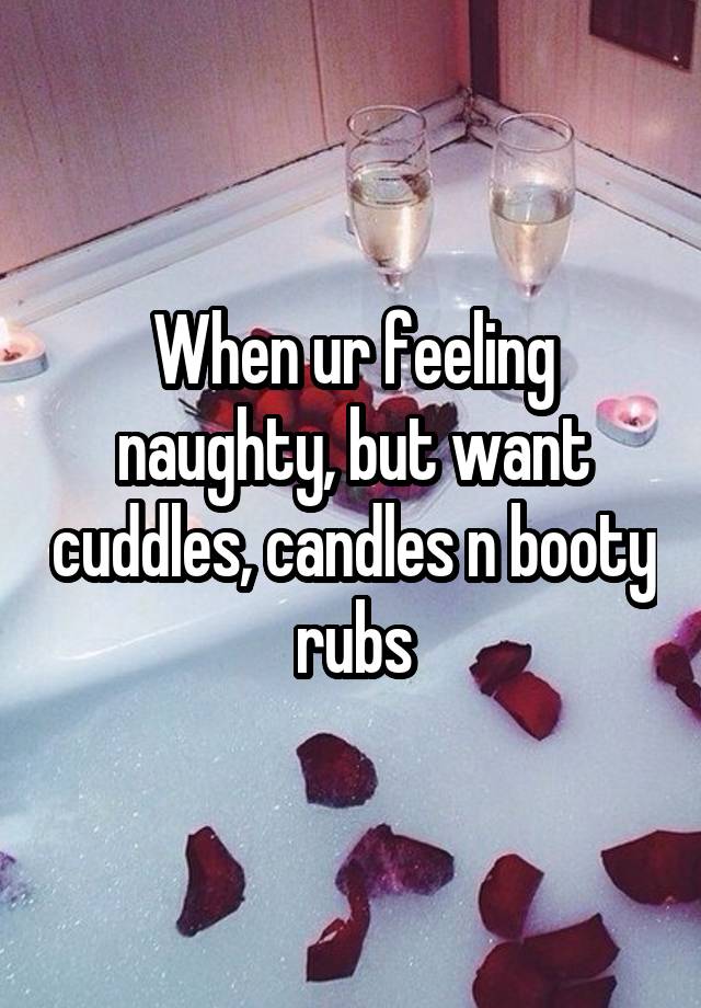 When ur feeling naughty, but want cuddles, candles n booty rubs