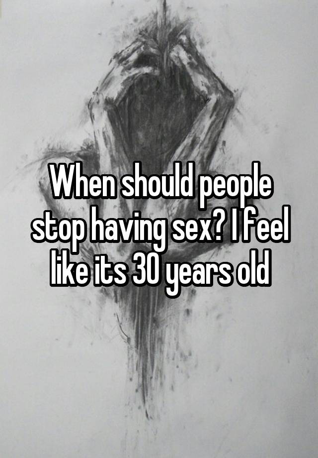 When should people stop having sex? I feel like its 30 years old