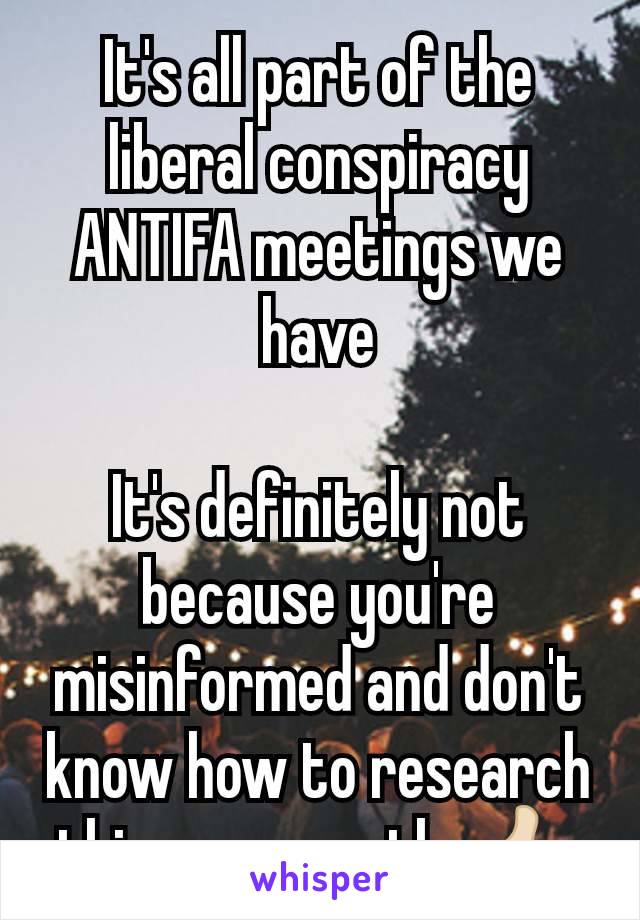 It's all part of the liberal conspiracy ANTIFA meetings we have

It's definitely not because you're misinformed and don't know how to research things correctly 👍🏻