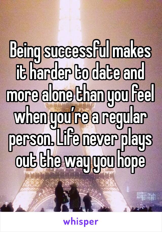 Being successful makes it harder to date and more alone than you feel when you’re a regular person. Life never plays out the way you hope 