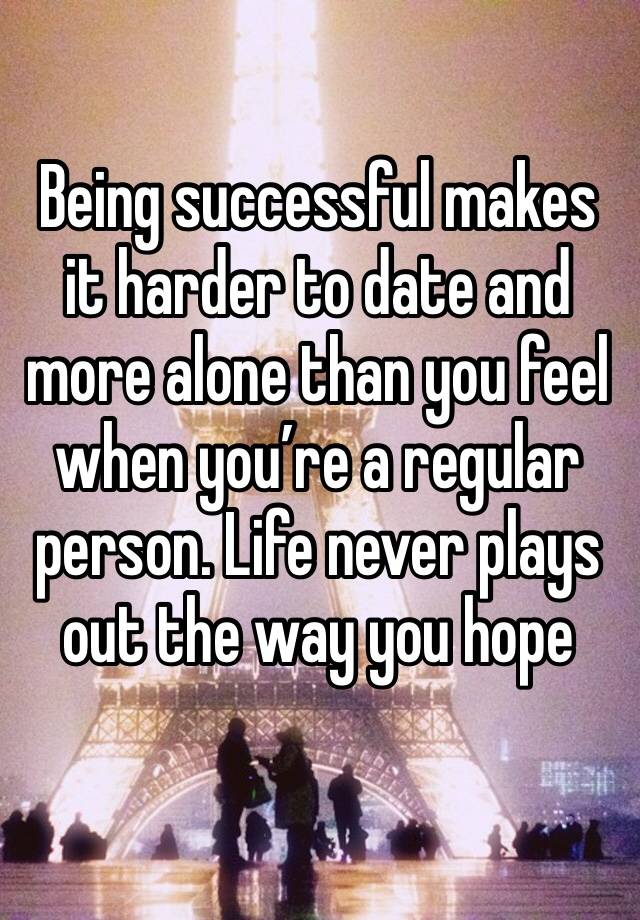 Being successful makes it harder to date and more alone than you feel when you’re a regular person. Life never plays out the way you hope 