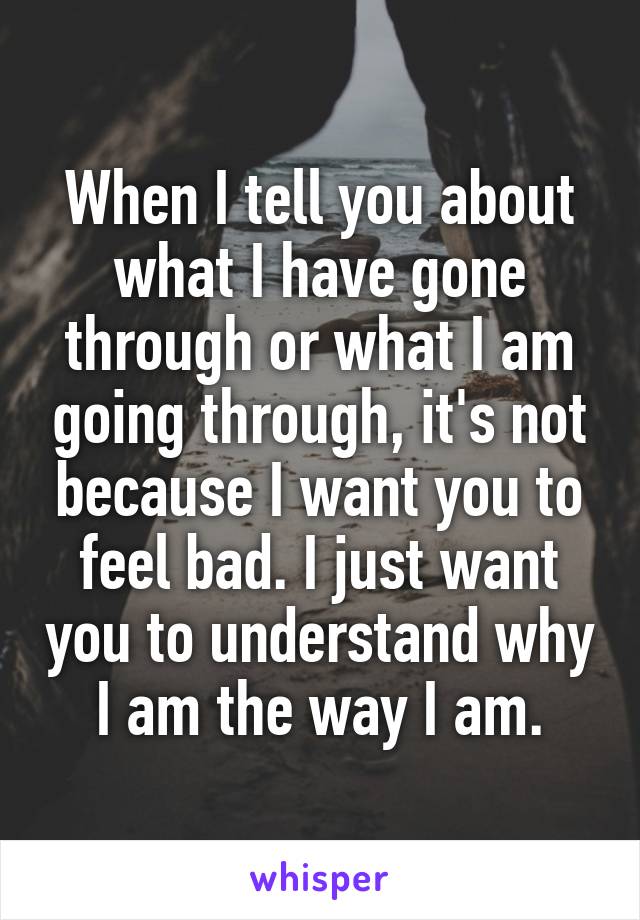 When I tell you about what I have gone through or what I am going through, it's not because I want you to feel bad. I just want you to understand why I am the way I am.