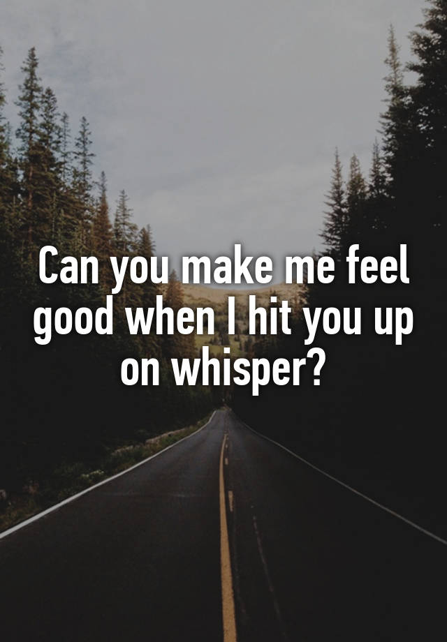 Can you make me feel good when I hit you up on whisper?