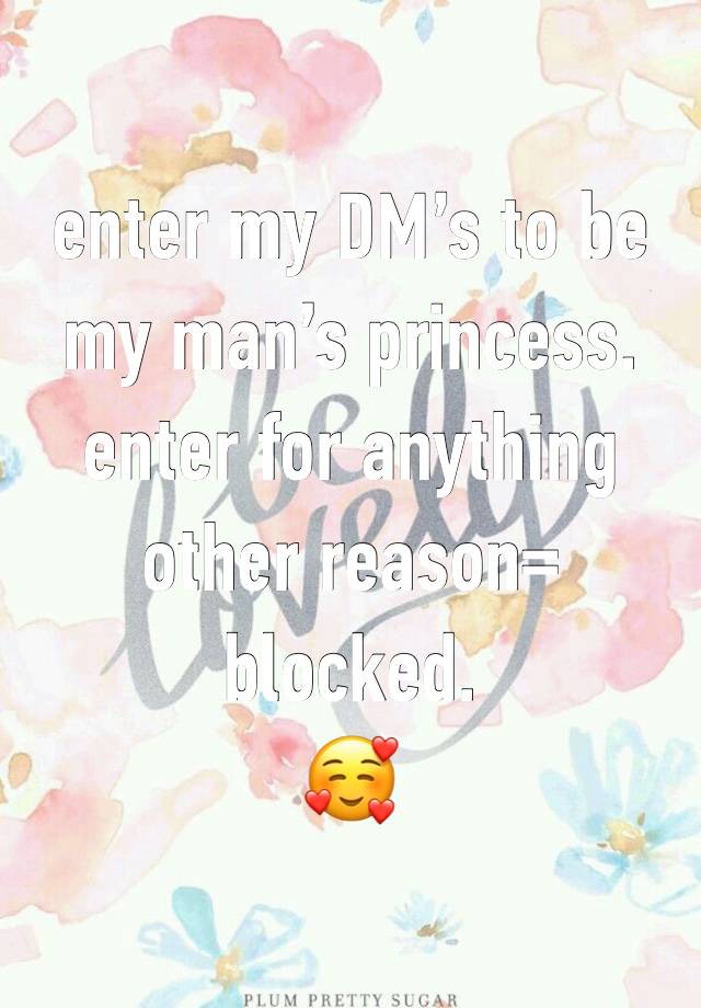 enter my DM’s to be my man’s princess.
enter for anything other reason= blocked. 
🥰