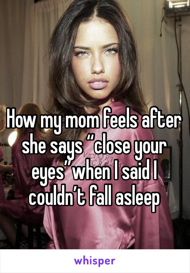 How my mom feels after she says “close your eyes”when I said I couldn’t fall asleep