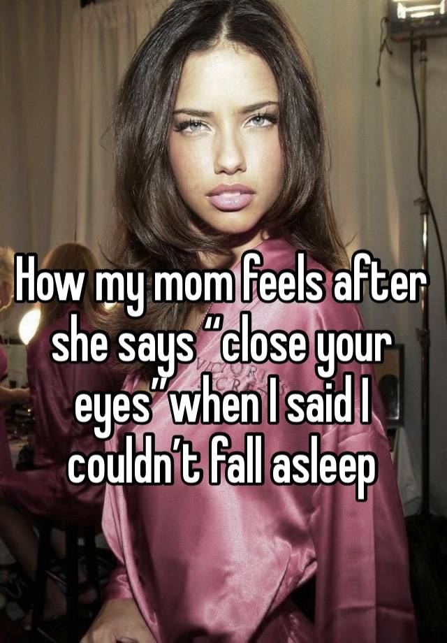 How my mom feels after she says “close your eyes”when I said I couldn’t fall asleep