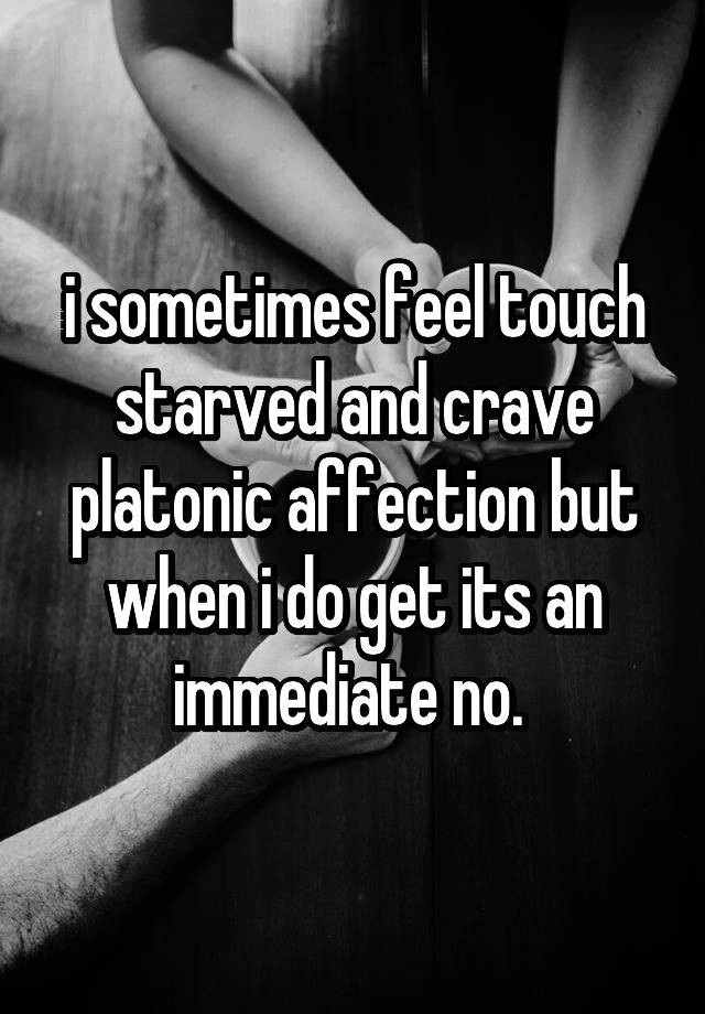 i sometimes feel touch starved and crave platonic affection but when i do get its an immediate no. 