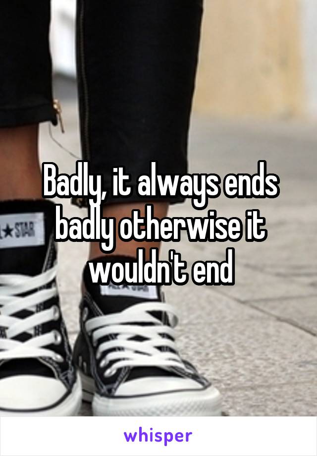 Badly, it always ends badly otherwise it wouldn't end