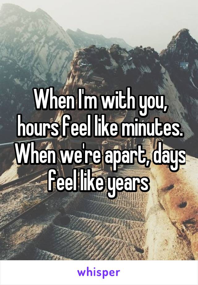 When I'm with you, hours feel like minutes. When we're apart, days feel like years 