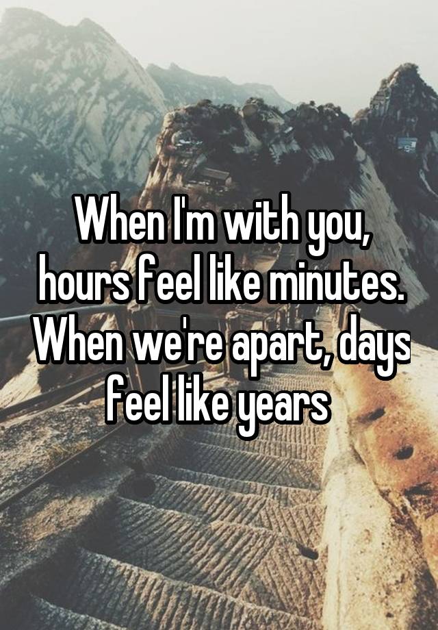 When I'm with you, hours feel like minutes. When we're apart, days feel like years 