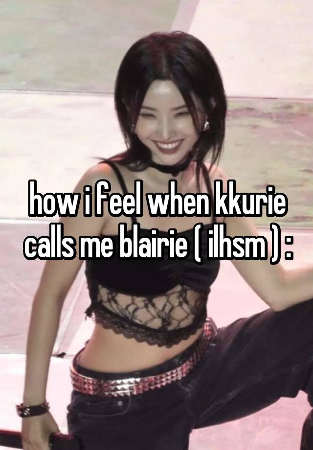 how i feel when kkurie calls me blairie ( ilhsm ) :