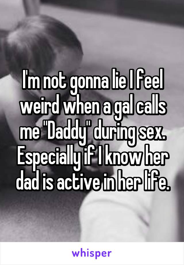 I'm not gonna lie I feel weird when a gal calls me "Daddy" during sex. Especially if I know her dad is active in her life.