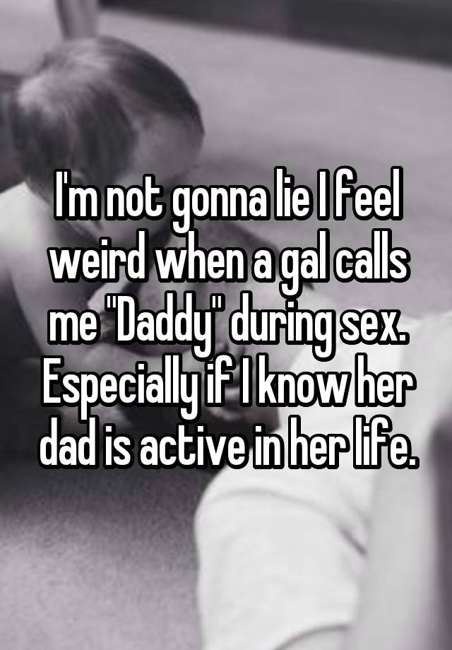 I'm not gonna lie I feel weird when a gal calls me "Daddy" during sex. Especially if I know her dad is active in her life.