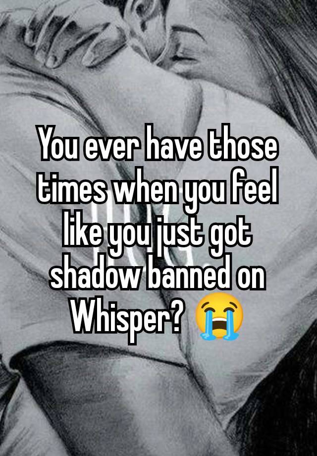 You ever have those times when you feel like you just got shadow banned on Whisper? 😭