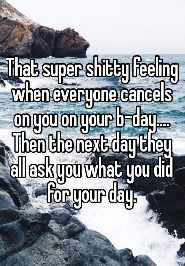 That super shitty feeling when everyone cancels on you on your b-day….
Then the next day they all ask you what you did for your day. 