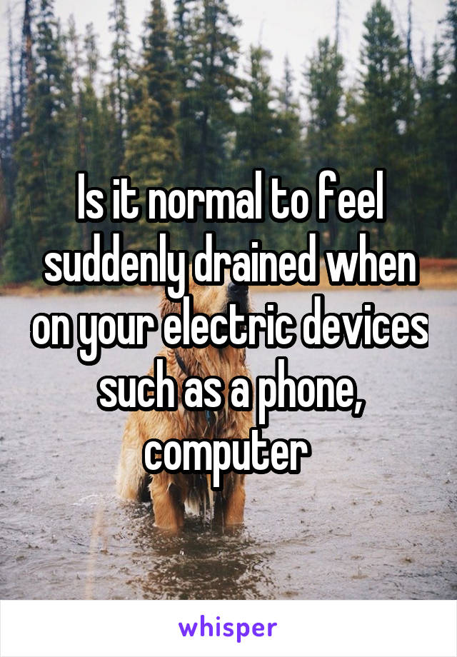 Is it normal to feel suddenly drained when on your electric devices such as a phone, computer 