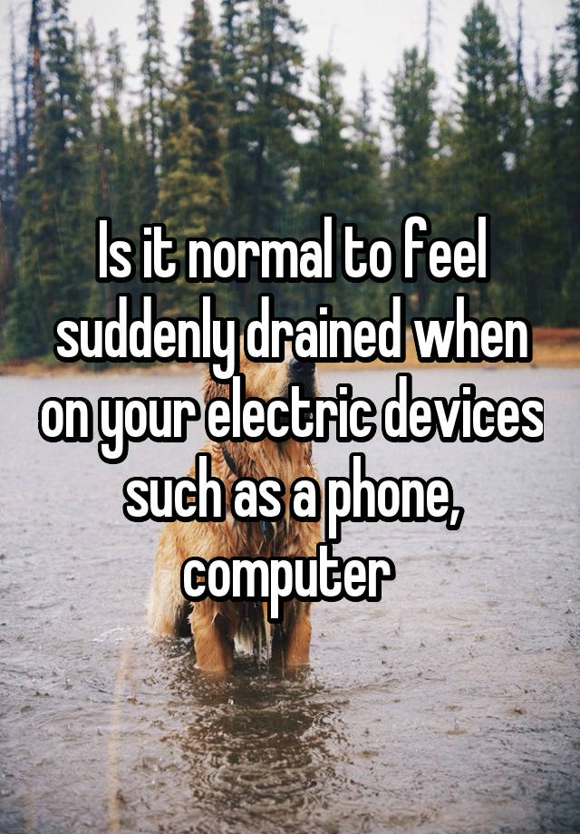 Is it normal to feel suddenly drained when on your electric devices such as a phone, computer 