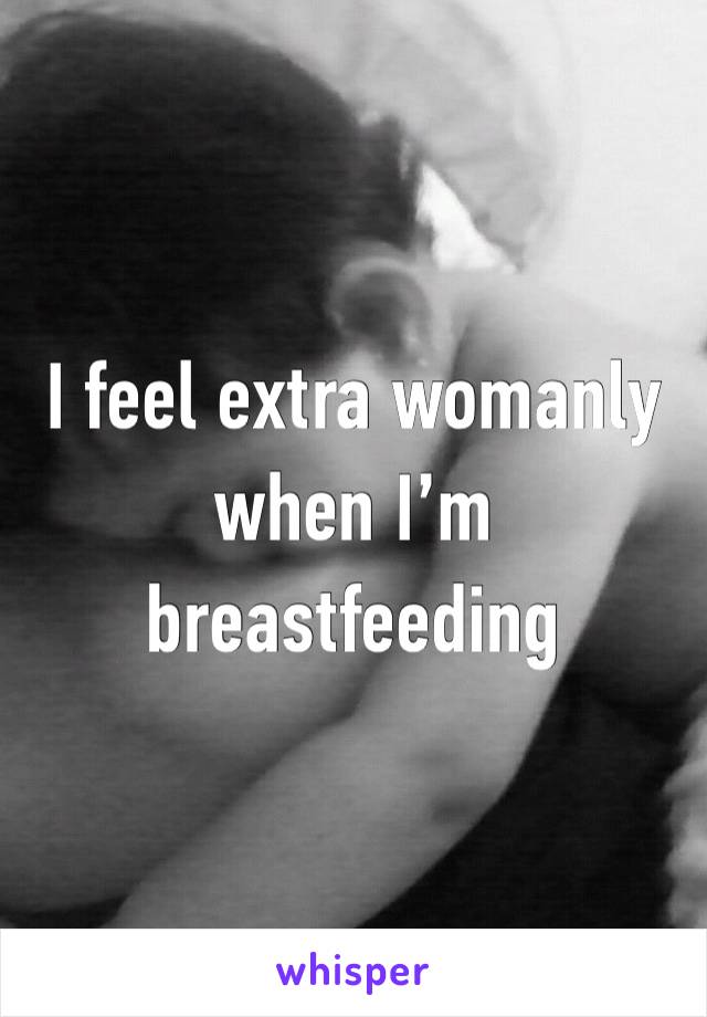 I feel extra womanly when I’m breastfeeding 