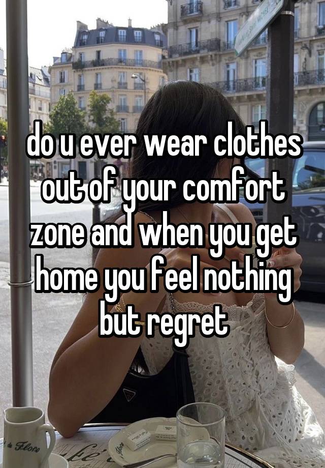 do u ever wear clothes out of your comfort zone and when you get home you feel nothing but regret