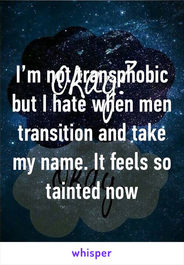 I’m not transphobic but I hate when men transition and take my name. It feels so tainted now