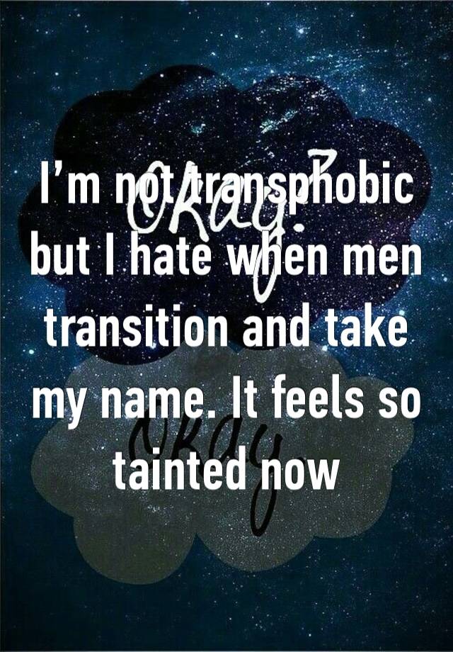 I’m not transphobic but I hate when men transition and take my name. It feels so tainted now