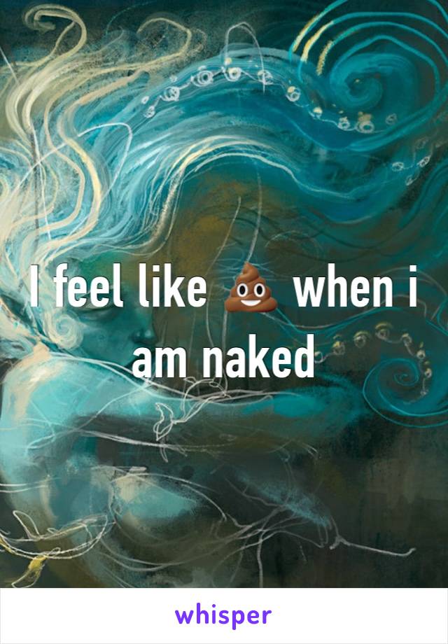 I feel like 💩 when i am naked