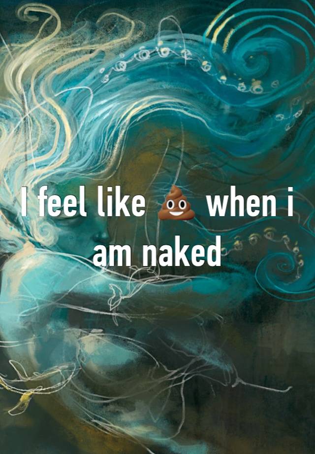 I feel like 💩 when i am naked