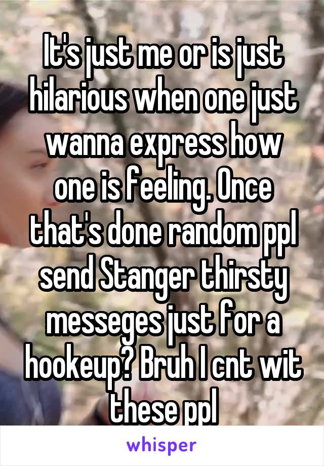 It's just me or is just hilarious when one just wanna express how one is feeling. Once that's done random ppl send Stanger thirsty messeges just for a hookeup? Bruh I cnt wit these ppl