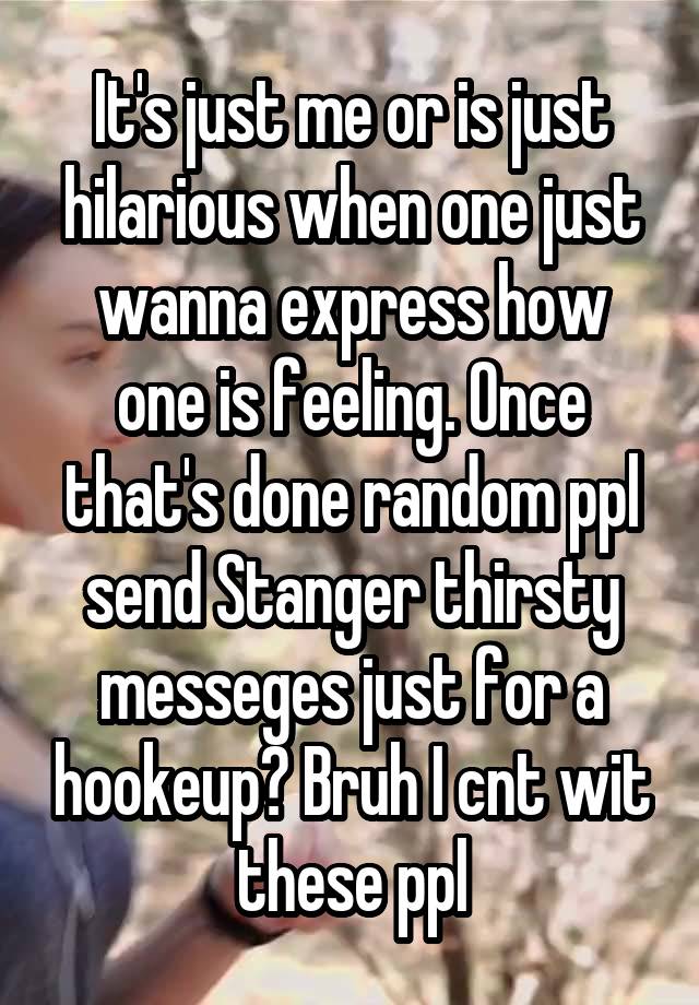 It's just me or is just hilarious when one just wanna express how one is feeling. Once that's done random ppl send Stanger thirsty messeges just for a hookeup? Bruh I cnt wit these ppl