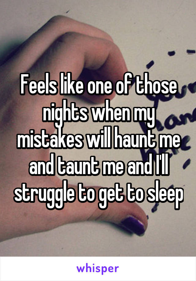 Feels like one of those nights when my mistakes will haunt me and taunt me and I'll struggle to get to sleep