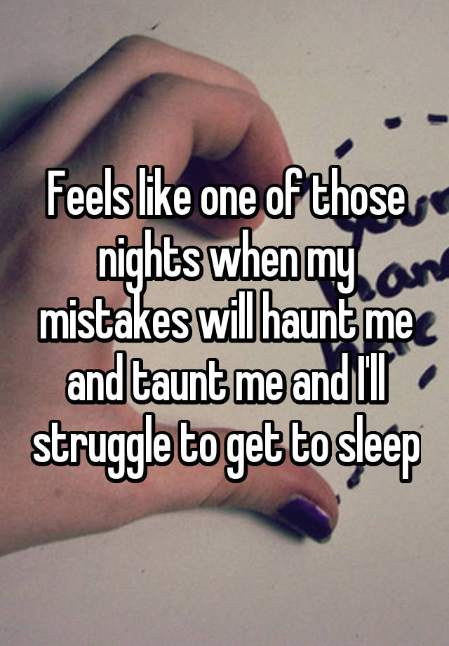 Feels like one of those nights when my mistakes will haunt me and taunt me and I'll struggle to get to sleep