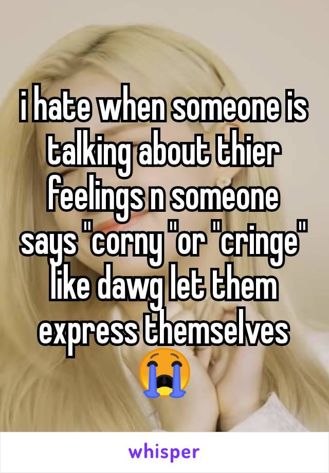 i hate when someone is talking about thier feelings n someone says "corny "or "cringe" like dawg let them express themselves 😭