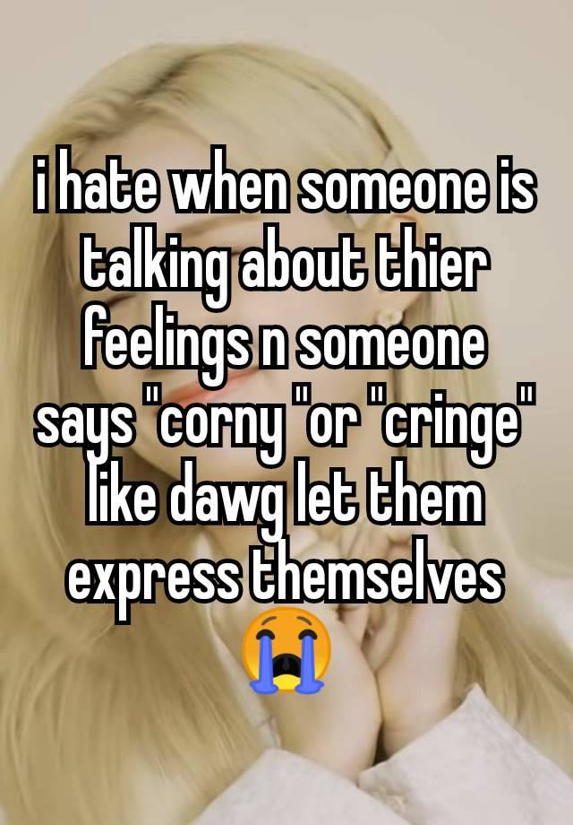 i hate when someone is talking about thier feelings n someone says "corny "or "cringe" like dawg let them express themselves 😭