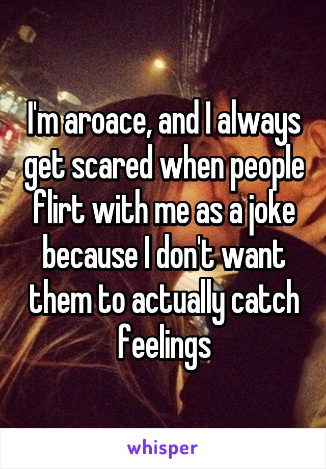 I'm aroace, and I always get scared when people flirt with me as a joke because I don't want them to actually catch feelings