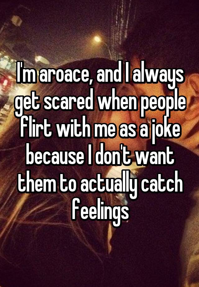 I'm aroace, and I always get scared when people flirt with me as a joke because I don't want them to actually catch feelings