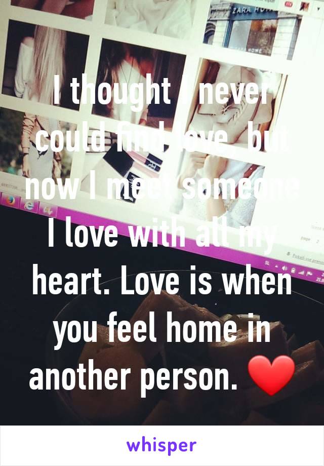 I thought I never could find love, but now I meet someone I love with all my heart. Love is when you feel home in another person. ❤