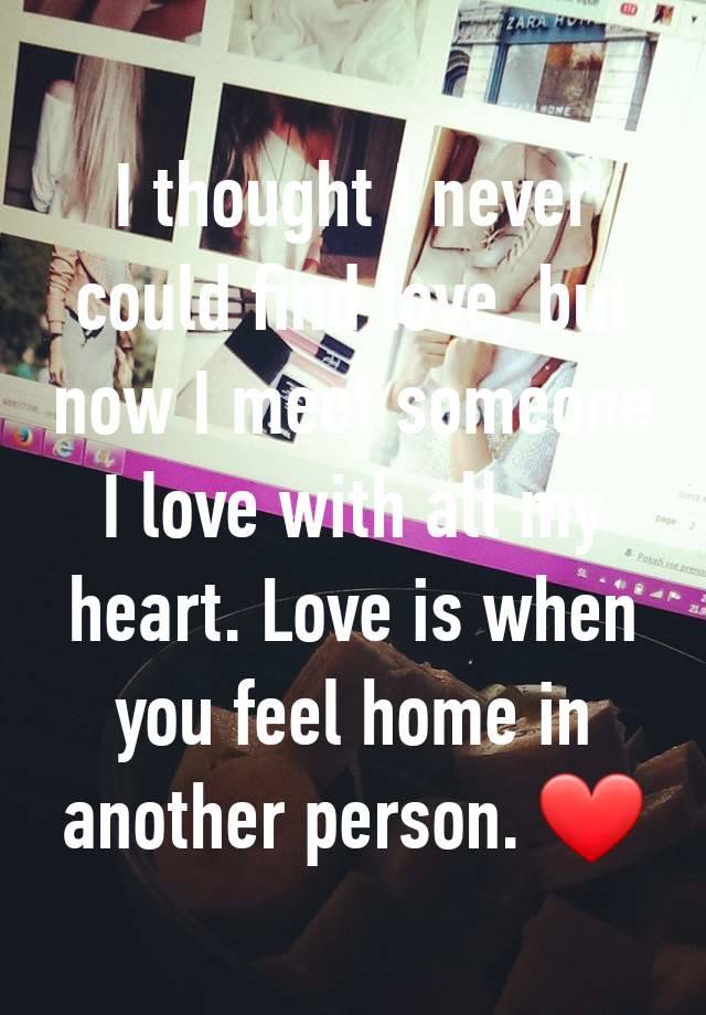 I thought I never could find love, but now I meet someone I love with all my heart. Love is when you feel home in another person. ❤