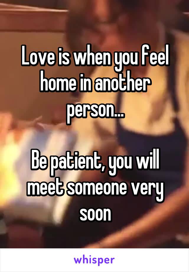 Love is when you feel home in another person...

Be patient, you will meet someone very soon