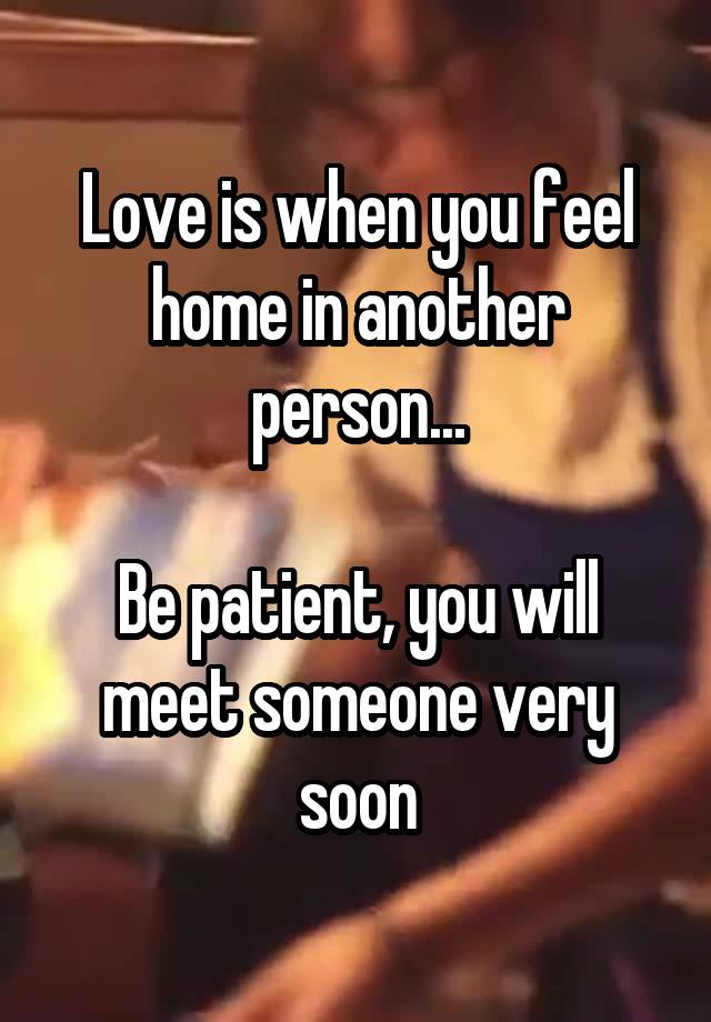 Love is when you feel home in another person...

Be patient, you will meet someone very soon