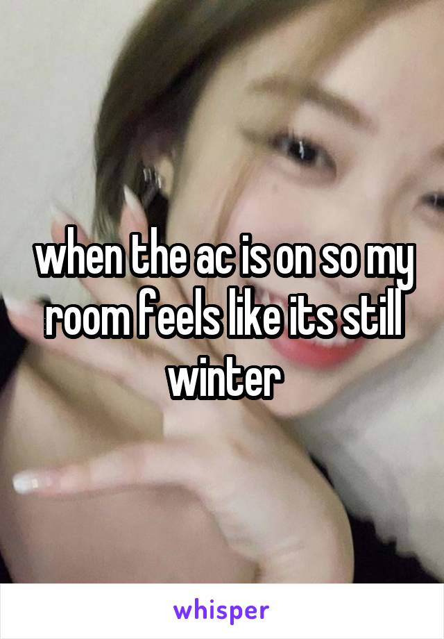 when the ac is on so my room feels like its still winter