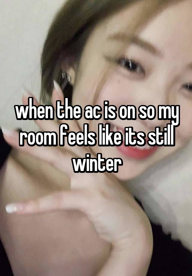 when the ac is on so my room feels like its still winter