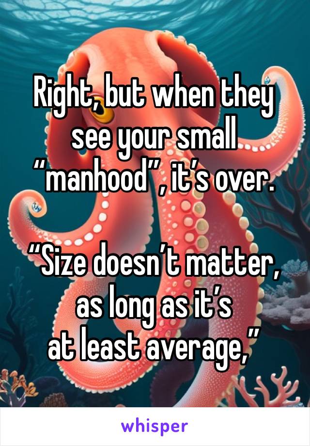 Right, but when they
see your small “manhood”, it’s over.

“Size doesn’t matter,
as long as it’s
at least average,”