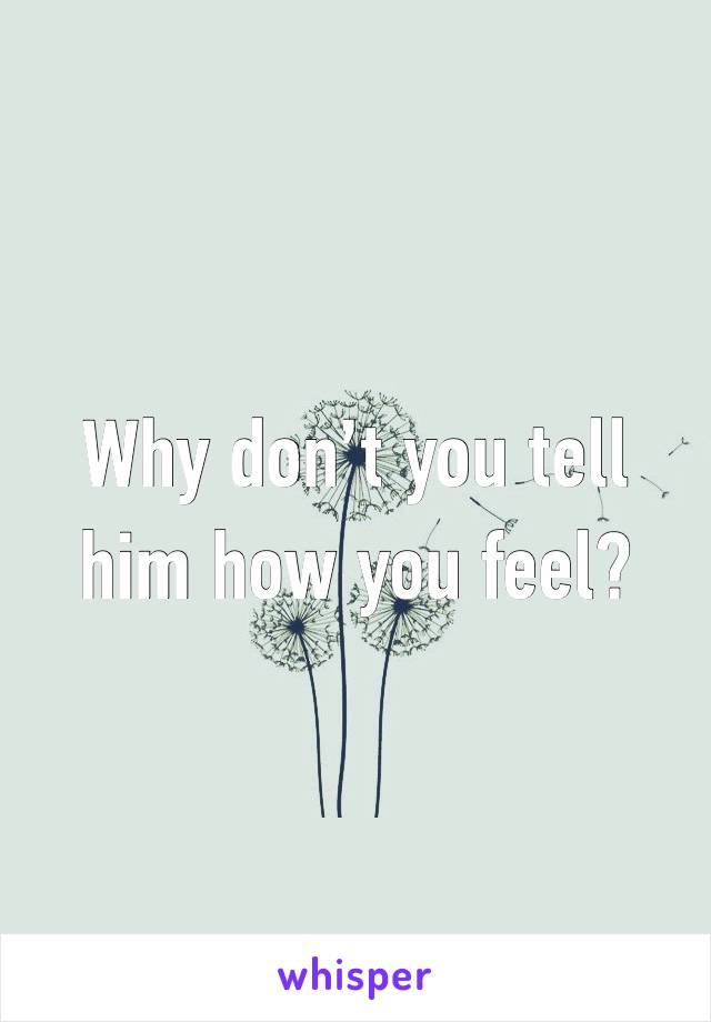 Why don’t you tell him how you feel?